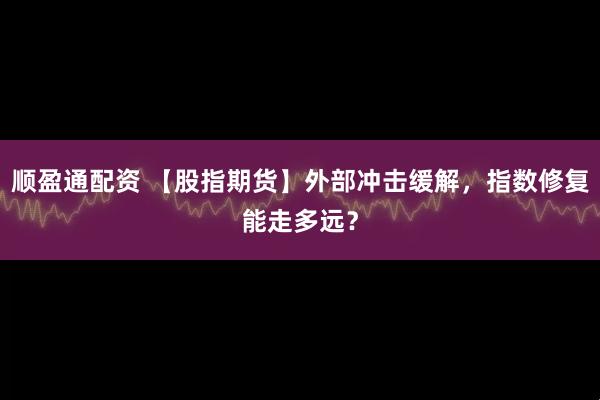 顺盈通配资 【股指期货】外部冲击缓解，指数修复能走多远？
