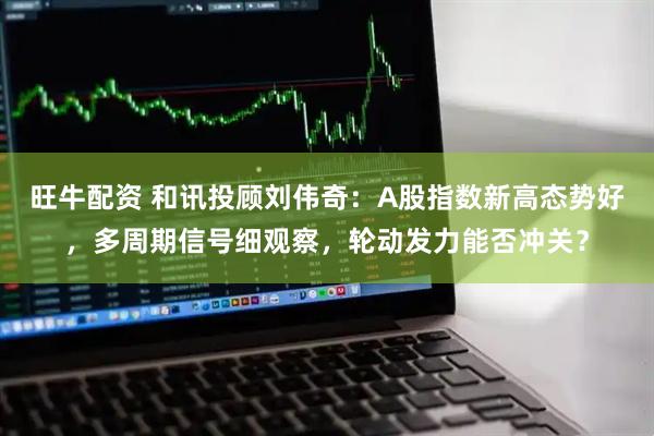 旺牛配资 和讯投顾刘伟奇：A股指数新高态势好，多周期信号细观察，轮动发力能否冲关？