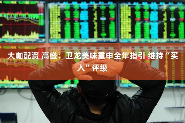 大咖配资 高盛：卫龙美味重申全年指引 维持“买入”评级