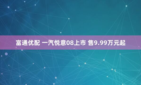 富通优配 一汽悦意08上市 售9.99万元起